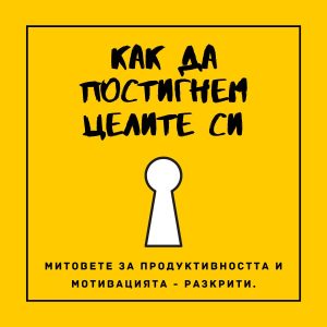 Искаш да си свой собствен шеф? Ето как! 2 Как да постигнем целите си: Митовете за продуктивността и мотивацията – разкрити